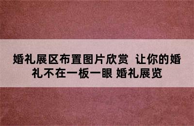 婚礼展区布置图片欣赏  让你的婚礼不在一板一眼 婚礼展览